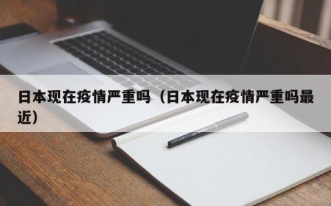 日本现在疫情严重吗（日本现在疫情严重吗最近）